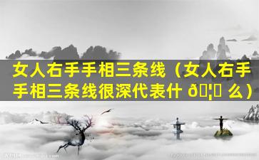 女人右手手相三条线（女人右手手相三条线很深代表什 🦄 么）